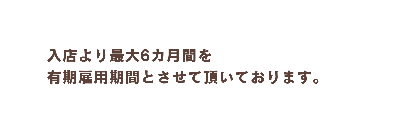 入店より最大6カ月間を 有期雇用期間とさせて頂いております